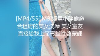 [MP4/550MB]處男小胖偷窺合租房的美女洗澡 美女室友直接給我上了壹堂性啓蒙課