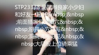 STP23338 马尾辫良家小少妇和好友一起3P&nbsp;&nbsp;前面插嘴后面扣穴&nbsp;&nbsp;掰开小穴特写&nbsp;&nbsp;洞洞清晰可见&nbsp;&nbsp;大屁股上位骑乘猛