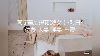 南宁基层探花(熟女）-对白-付费-人妻-淫妻-车震