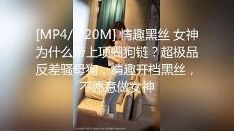 [MP4/ 720M] 情趣黑丝 女神为什么带上项圈狗链？超极品反差骚母狗，情趣开档黑丝，不愿意做女神