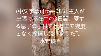 (中文字幕) [roe-085] 主人が出張で不在中の3日間、愛する息子の子供を孕むまで幾度となく搾精し続けました―。 水野優香