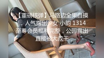 【重磅核弹】马路边全果自摸 ，人气露出少女 小韵 1314至尊会员福利完整，公园露出直接被大叔干