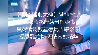 【硬核 淫啪大神】Make性专家 超诱黑丝淫荡母狗秘书 阳具尽情调教羞辱玩弄爆浆 狂操爆乳尤物 无情内射精华