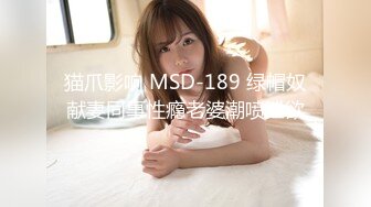 猫爪影响 MSD-189 绿帽奴献妻同事性瘾老婆潮喷泄欲