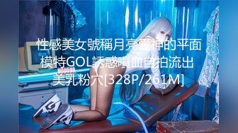 性感美女號稱月亮愛神的平面模特GOL誘惑噴血自拍流出 美乳粉穴[328P/261M]