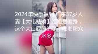 2024年快手福利 广东37岁人妻【大屯姑娘】姐姐爱健身，这个大白屁股绝了，啪啪粉穴水多！