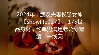 2024年，武汉夫妻长腿女神，【showlife027】，175极品身材，约单男满足老公绿帽癖，一线天