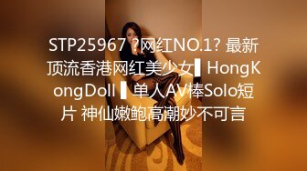 STP25967 ?网红NO.1? 最新顶流香港网红美少女▌HongKongDoll ▌单人AV棒Solo短片 神仙嫩鲍高潮妙不可言