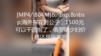 [MP4/ 804M]&nbsp;&nbsp;海外探花月公子，1500元可以干四炮了，俄罗斯少妇价格还是很美丽