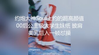 约炮大神Soul上约的超高颜值00后公主级大学生妹纸 披肩美乳后入一顿怼操