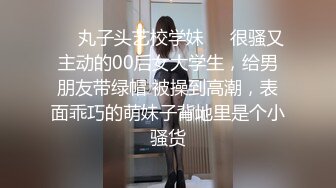 ❤️丸子头艺校学妹❤️很骚又主动的00后女大学生，给男朋友带绿帽 被操到高潮，表面乖巧的萌妹子背地里是个小骚货