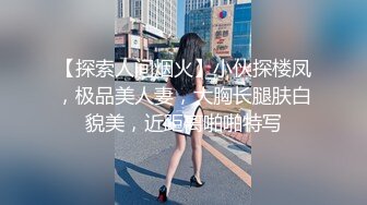 【探索人间烟火】小伙探楼凤，极品美人妻，大胸长腿肤白貌美，近距离啪啪特写