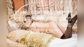 [MP4/ 703M] 颜值不错的美女主播露脸户外小河边勾搭钓鱼的小哥激情啪啪，让小哥吃奶玩逼交大鸡巴