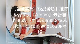 【巨乳美臀??极品骚货】推特极品美女『Amam』最新啪啪甄选 卫生间深喉跪舔 爆乳乱颤 完美露脸 高清1080P原版