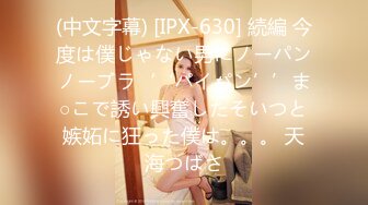 (中文字幕) [IPX-630] 続編 今度は僕じゃない男にノーパンノーブラ‘‘パイパン’’ま○こで誘い興奮したそいつと嫉妬に狂った僕は。。。 天海つばさ