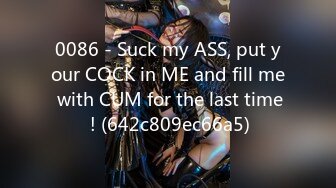 0086 - Suck my ASS, put your COCK in ME and fill me with CUM for the last time ! (642c809ec66a5)