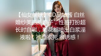 【仙女美妖】CD品如酱 白丝婚纱美丽新娘子，性感打扮超长时自慰，菊花都喷出白浆淫液啦，欲仙欲死 很诱惑！