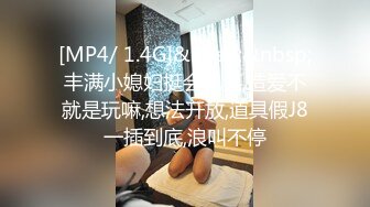 [MP4/ 1.4G]&nbsp;&nbsp;丰满小媳妇挺会说笑,造爱不就是玩嘛,想法开放,道具假J8一插到底,浪叫不停