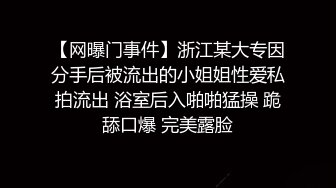 【网曝门事件】浙江某大专因分手后被流出的小姐姐性爱私拍流出 浴室后入啪啪猛操 跪舔口爆 完美露脸