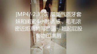 [MP4/ 2.33G] 甜美气质牙套妹和闺蜜4小时诱惑，毛毛浓密近距离特写舔逼，翘起屁股亲吻印满唇