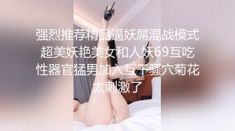 强烈推荐精品逼妖屌混战模式超美妖艳美女和人妖69互吃性器官猛男加入互干骚穴菊花太刺激了