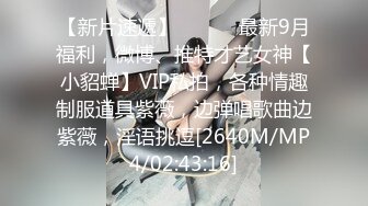 【新片速遞】 ⚫️⚫️最新9月福利，微博、推特才艺女神【小貂蝉】VIP私拍，各种情趣制服道具紫薇，边弹唱歌曲边紫薇，淫语挑逗[2640M/MP4/02:43:16]