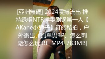 [亞洲無碼] 2024震撼流出 推特绿帽NTR淫妻刷锅第一人【AKane小狮子】订阅私拍，户外露出、约单男3P、怎么刺激怎么玩[RF_MP4_783MB]