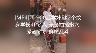 [MP4]两个00后学妹PK2个纹身学长4P多人 无套抽插嫩穴 爱液多多 群魔乱斗