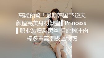 高能预警！最新韩国TS逆天颜值完美身材妖皇▌Princess ▌职业装爆裂黑丝 后庭榨汁肉棒多重高潮极上快感