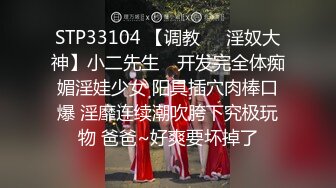 STP33104 【调教❤️淫奴大神】小二先生✨ 开发完全体痴媚淫娃少女 阳具插穴肉棒口爆 淫靡连续潮吹胯下究极玩物 爸爸~好爽要坏掉了