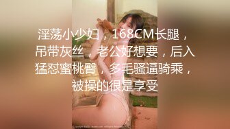 淫荡小少妇，168CM长腿，吊带灰丝，老公好想要，后入猛怼蜜桃臀，多毛骚逼骑乘，被操的很是享受