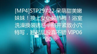 [MP4]STP29722 呆萌甜美嫩妹妹！换上女仆装热舞！浴室洗澡换装诱惑，掰开紧致小穴特写，翘起屁股真不错 VIP0600