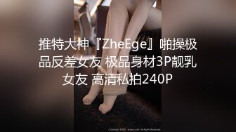 推特大神『ZheEge』啪操极品反差女友 极品身材3P靓乳女友 高清私拍240P