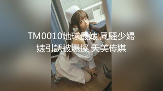 TM0010地球最婊 風騷少婦婊引誘被爆操 天美传媒