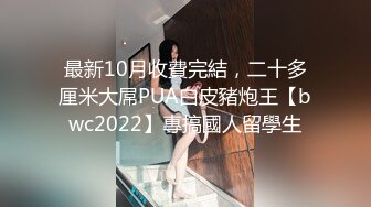 最新10月收費完結，二十多厘米大屌PUA白皮豬炮王【bwc2022】專搞國人留學生