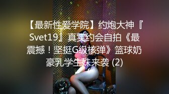 【最新性爱学院】约炮大神『Svet19』真实约会自拍《最震撼！坚挺G级核弹》篮球奶豪乳学生妹来袭 (2)