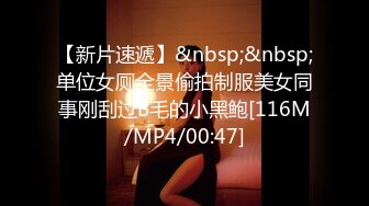 【新片速遞】&nbsp;&nbsp;单位女厕全景偷拍制服美女同事刚刮过B毛的小黑鲍[116M/MP4/00:47]