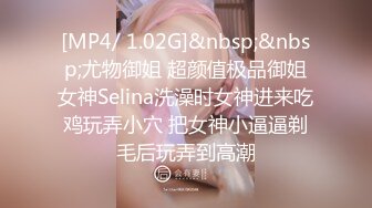 [MP4/ 1.02G]&nbsp;&nbsp;尤物御姐 超颜值极品御姐女神Selina洗澡时女神进来吃鸡玩弄小穴 把女神小逼逼剃毛后玩弄到高潮