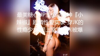 最美糖心UP主极品女神『小辣椒』剧情性爱实录-穿JK的性瘾少女 爬上室友的床被爆操