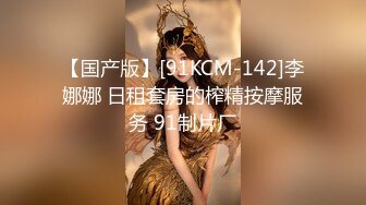 【国产版】[91KCM-142]李娜娜 日租套房的榨精按摩服务 91制片厂