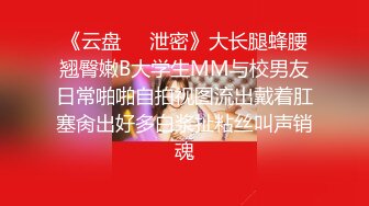 《云盘㊙️泄密》大长腿蜂腰翘臀嫩B大学生MM与校男友日常啪啪自拍视图流出戴着肛塞肏出好多白浆扯粘丝叫声销魂