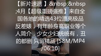 【新片速遞 】&nbsp;&nbsp;4月【超级重磅强推】来自全国各地的精选43位漂亮极品反差婊，有年龄身高职业等个人简介，少女少妇统统有，丑的都删 只留精品 [58M/MP4/06:10]