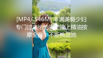 [MP4/ 546M] 丰满美臀少妇专门过来给他操，涂上精油按摩全身，不断挑逗她