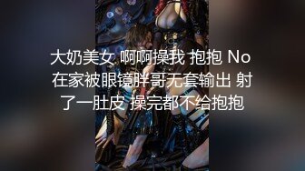 大奶美女 啊啊操我 抱抱 No 在家被眼镜胖哥无套输出 射了一肚皮 操完都不给抱抱