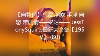 【自整理】车震 潮吹 手淫 自慰 带剧情——P站—— JessTonySquirts最新大合集【195V】 (80)