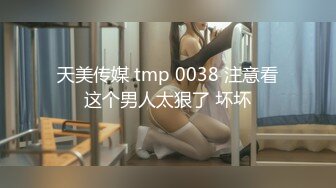 天美传媒 tmp 0038 注意看这个男人太狠了 坏坏