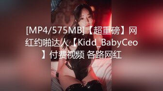 [MP4/575MB]【超重磅】网红约啪达人【Kidd_BabyCeo】付费视频 各路网红