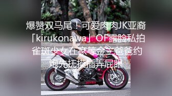 爆赞双马尾！可爱肉肉JK亚裔「kirukonawa」OF露脸私拍 雀斑少女在家等金主爸爸约炮先抚摸插弄屁眼