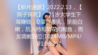 【新片速遞】2022.2.13，【狗子探花】，21岁大学生下海赚钱，D罩杯美乳，坚挺白嫩，后入特写菊花和鲍鱼，男友调教到位[1024MB/MP4/01:08:23]