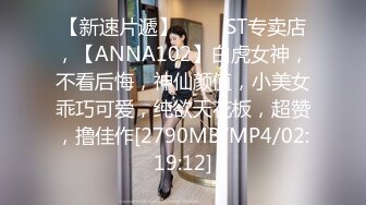 【新速片遞】 ⭐⭐⭐ST专卖店，【ANNA102】白虎女神，不看后悔，神仙颜值，小美女乖巧可爱，纯欲天花板，超赞，撸佳作[2790MB/MP4/02:19:12]